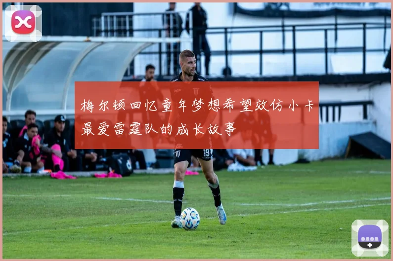 梅尔顿回忆童年梦想希望效仿小卡最爱雷霆队的成长故事