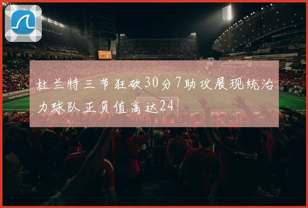 杜兰特三节狂砍30分7助攻展现统治力球队正负值高达24