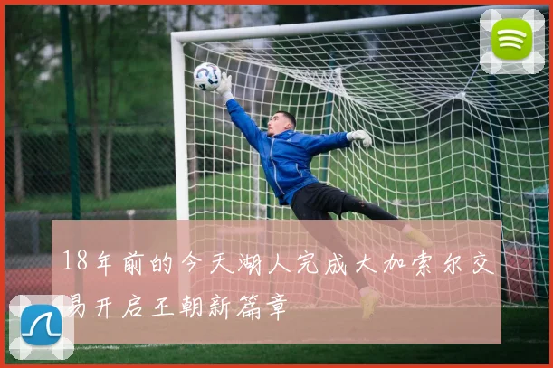 18年前的今天湖人完成大加索尔交易开启王朝新篇章