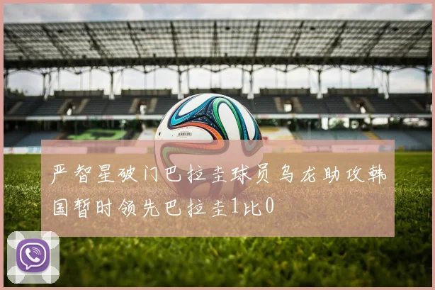 严智星破门巴拉圭球员乌龙助攻韩国暂时领先巴拉圭1比0