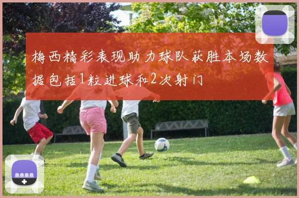 梅西精彩表现助力球队获胜本场数据包括1粒进球和2次射门