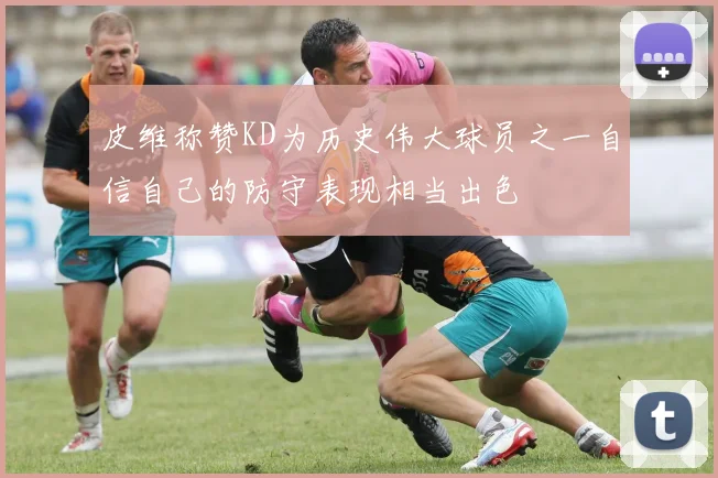 皮维称赞KD为历史伟大球员之一自信自己的防守表现相当出色