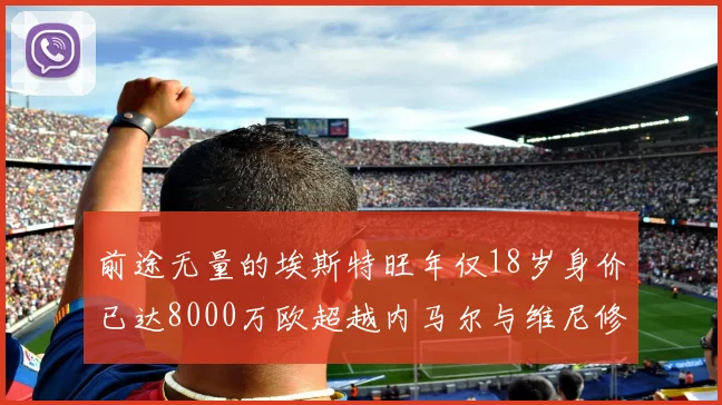 前途无量的埃斯特旺年仅18岁身价已达8000万欧超越内马尔与维尼修斯