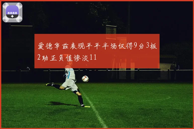 爱德华兹表现平平半场仅得9分3板2助正负值惨淡11
