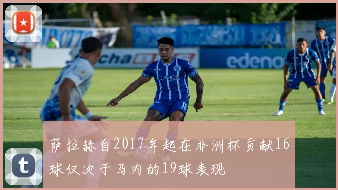 萨拉赫自2017年起在非洲杯贡献16球仅次于马内的19球表现