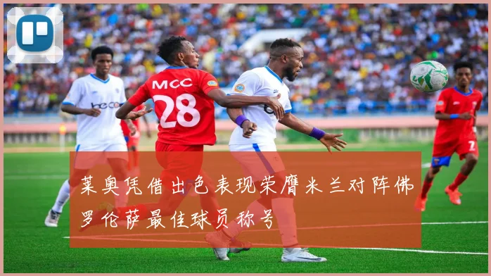 莱奥凭借出色表现荣膺米兰对阵佛罗伦萨最佳球员称号