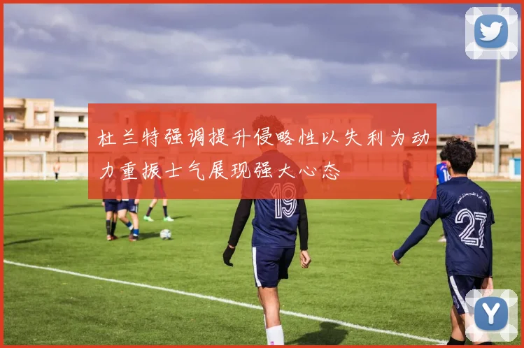 杜兰特强调提升侵略性以失利为动力重振士气展现强大心态