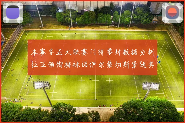本赛季五大联赛门将零封数据分析拉亚领衔裤袜诺伊尔桑切斯紧随其后