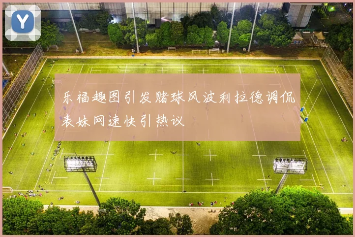 乐福趣图引发赌球风波利拉德调侃表妹网速快引热议