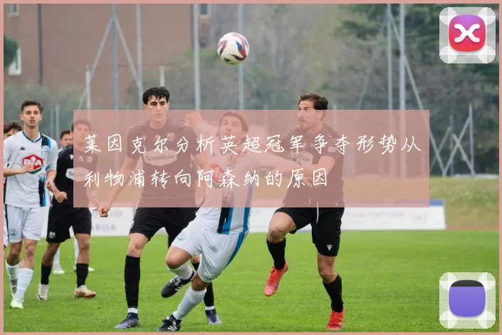 莱因克尔分析英超冠军争夺形势从利物浦转向阿森纳的原因