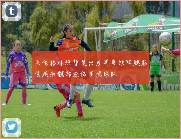 杰伦格林短暂复出后再度缺阵腿筋伤病和髋部挫伤困扰球队